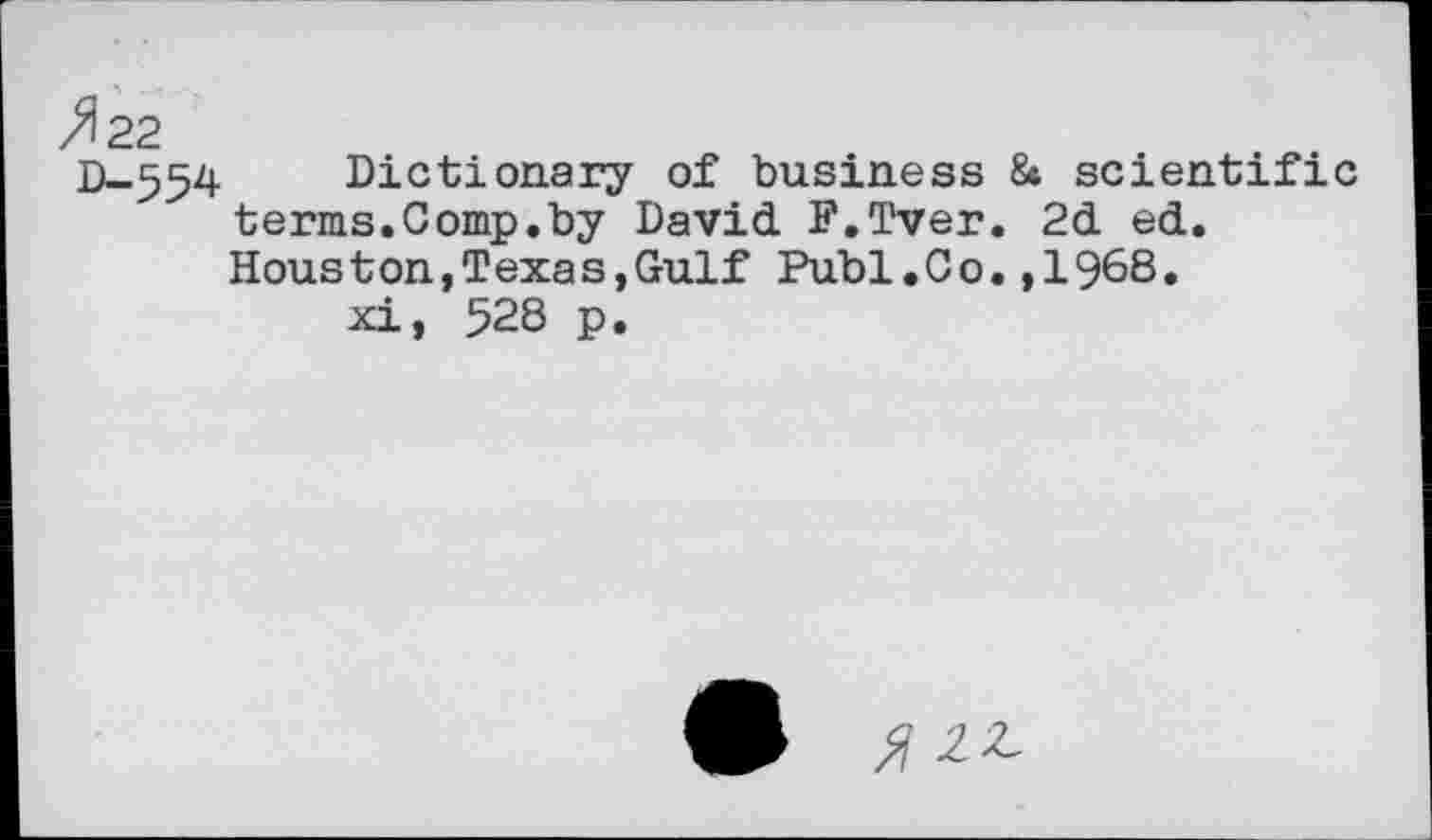 ﻿^22
D-554 Dictionary of business & scientific terms.Comp.by David F.Tver. 2d ed. Houston,Texas,Gulf Publ.Co.,1968.
xi, 528 p.